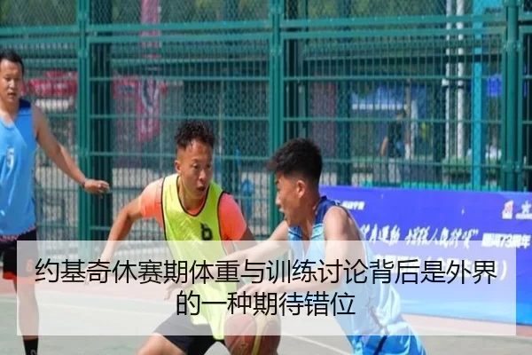 约基奇休赛期体重与训练讨论背后是外界的一种期待错位